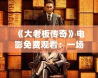 《大老板傳奇》電影免費(fèi)觀看：一場(chǎng)商業(yè)帝國(guó)的風(fēng)云巨變