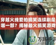 穿越火線(xiàn)愛(ài)拍搞笑連續(xù)劇是哪一部？揭秘最火搞笑游戲劇集！