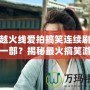 穿越火線愛拍搞笑連續(xù)劇是哪一部？揭秘最火搞笑游戲劇集！