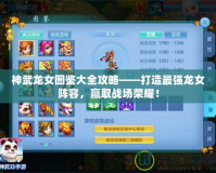 神武龍女圖鑒大全攻略——打造最強龍女陣容，贏取戰(zhàn)場榮耀！