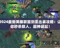 2024最新英雄聯(lián)盟劍圣出裝攻略：讓你秒殺敵人，超神崛起！