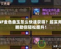 DNF金色曲玉怎么快速獲得？超實用攻略助你輕松提升！