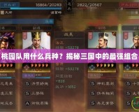 桃園隊(duì)用什么兵種？揭秘三國中的最強(qiáng)組合
