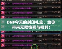 DNF今天的封印禮盒，給你帶來無限驚喜與福利！