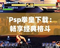 Psp拳皇下載：暢享經(jīng)典格斗體驗(yàn)，掌中激戰(zhàn)隨時(shí)開啟！