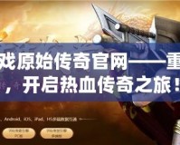 貪玩游戲原始傳奇官網(wǎng)——重返經(jīng)典，開啟熱血傳奇之旅！
