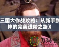 《三國(guó)大作戰(zhàn)攻略：從新手到大神的完美進(jìn)階之路》