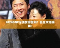 2024DNF深淵在哪里刷？最全攻略揭秘！