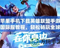 蘋果手機(jī)下載英雄聯(lián)盟手游國際服教程，輕松暢玩全球?qū)Q！