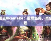 三國志8Remake：重燃經(jīng)典，再創(chuàng)輝煌