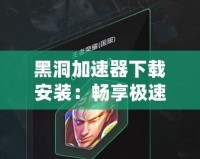 黑洞加速器下載安裝：暢享極速上網(wǎng)，突破網(wǎng)絡限制