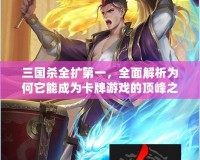 三國(guó)殺全擴(kuò)第一，全面解析為何它能成為卡牌游戲的頂峰之作