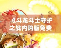 《斗龍斗士守護(hù)之戰(zhàn)內(nèi)購(gòu)版免費(fèi)：暢享無(wú)限游戲樂(lè)趣》