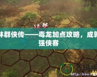 武林群俠傳——毒龍加點(diǎn)攻略，成就最強(qiáng)俠客