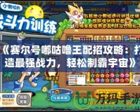 《賽爾號嘟咕嚕王配招攻略：打造最強(qiáng)戰(zhàn)力，輕松制霸宇宙》