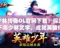 少林傳奇OL官網(wǎng)下載：探索千年少林武學(xué)，成就英雄傳奇