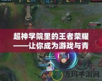超神學(xué)院里的王者榮耀——讓你成為游戲與青春的雙重英雄