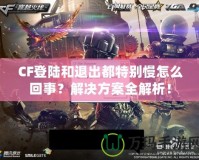 CF登陸和退出都特別慢怎么回事？解決方案全解析！