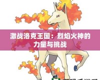 激戰(zhàn)洛克王國(guó)：烈焰火神的力量與挑戰(zhàn)