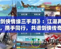 《劍俠情緣三手游》：江湖再起，攜手同行，共譜劍俠傳奇