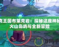 洛克王國(guó)布萊克巖：探秘這座神秘的火山島嶼與全新冒險(xiǎn)