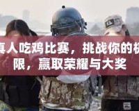 真人吃雞比賽，挑戰(zhàn)你的極限，贏取榮耀與大獎(jiǎng)