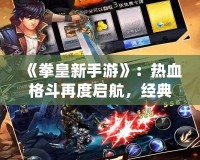 《拳皇新手游》：熱血格斗再度啟航，經(jīng)典與創(chuàng)新的完美融合！