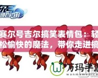 賽爾號吉爾搞笑表情包：輕松愉快的魔法，帶你走進(jìn)搞笑的世界！