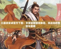 三國殺安卓官方下載：享受極致游戲體驗(yàn)，挑戰(zhàn)你的智慧與策略