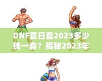 DNF夏日套2023多少錢一套？揭秘2023年DNF夏日套的價(jià)值與玩法！