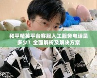 和平精英平臺(tái)客服人工服務(wù)電話是多少？全面解析及解決方案