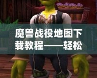魔獸戰(zhàn)役地圖下載教程——輕松玩轉(zhuǎn)魔獸世界，暢享自定義戰(zhàn)役樂趣