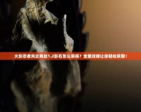 火影忍者風(fēng)云再起1.2影石怎么獲得？全面攻略讓你輕松獲?。?></a></div>
                        <div   id=
