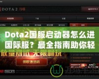 Dota2國(guó)服啟動(dòng)器怎么進(jìn)國(guó)際服？最全指南助你輕松切換