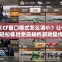《CF窗口模式怎么調(diào)小？讓你輕松體驗(yàn)更流暢的游戲操作！》