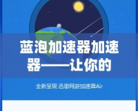 藍(lán)泡加速器加速器——讓你的網(wǎng)絡(luò)體驗(yàn)飛速升級(jí)！