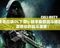 使命召喚OL下載：暢享極致戰(zhàn)斗體驗(yàn)，激燃你的戰(zhàn)斗激情！