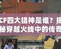 CF四大狙神是誰？揭秘穿越火線中的傳奇狙擊手