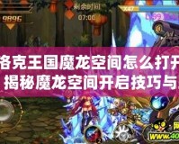 洛克王國(guó)魔龍空間怎么打開(kāi)？揭秘魔龍空間開(kāi)啟技巧與玩法！