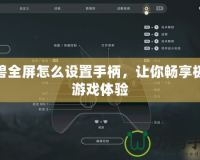 魔獸全屏怎么設(shè)置手柄，讓你暢享極致游戲體驗(yàn)