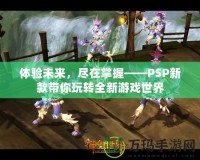 體驗(yàn)未來，盡在掌握——PSP新款帶你玩轉(zhuǎn)全新游戲世界