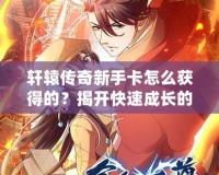 軒轅傳奇新手卡怎么獲得的？揭開(kāi)快速成長(zhǎng)的秘密！