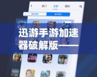 迅游手游加速器破解版——讓游戲暢玩無(wú)憂，速度與激情的完美結(jié)合！