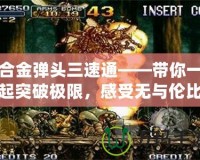 合金彈頭三速通——帶你一起突破極限，感受無(wú)與倫比的挑戰(zhàn)與成就