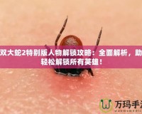 無雙大蛇2特別版人物解鎖攻略：全面解析，助你輕松解鎖所有英雄！