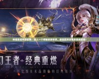 神魔圣域手游官網(wǎng)：進(jìn)入一個(gè)神秘的異世界，體驗(yàn)前所未有的震撼冒險(xiǎn)！