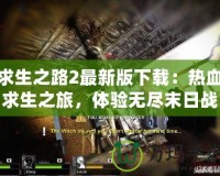 求生之路2最新版下載：熱血求生之旅，體驗無盡末日戰(zhàn)斗！