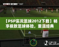 【PSP實(shí)況足球2012下載】暢享極致足球體驗(yàn)，重溫經(jīng)典之作！