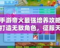 神武手游帝火最強(qiáng)培養(yǎng)攻略：助你打造無敵角色，征服天下