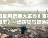 《刺客信條大革命》家在哪里？一場(chǎng)歷史與冒險(xiǎn)的穿越之旅